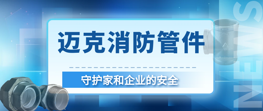 安全護(hù)航就選邁克！邁克消防管件守護(hù)家和企業(yè)的首選